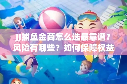 JJ捕鱼金商怎么选最靠谱？风险有哪些？如何保障权益？