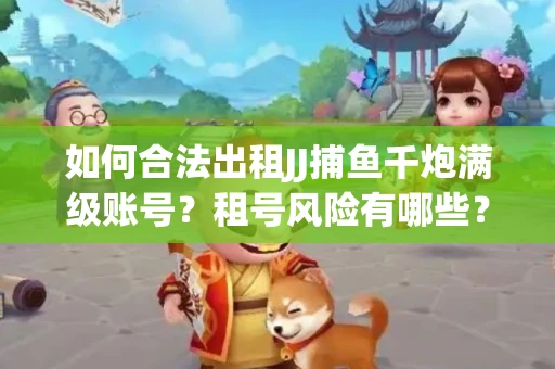 如何合法出租JJ捕鱼千炮满级账号？租号风险有哪些？安全攻略解析