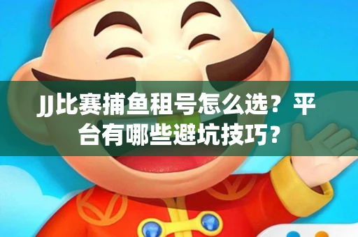 JJ比赛捕鱼租号怎么选？平台有哪些避坑技巧？