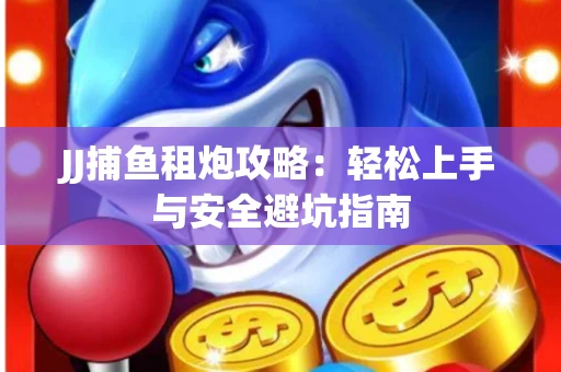 JJ捕鱼租炮攻略：轻松上手与安全避坑指南
