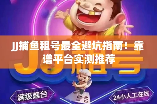 JJ捕鱼租号最全避坑指南！靠谱平台实测推荐