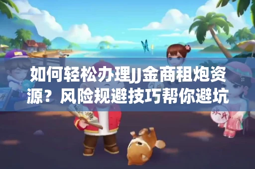 如何轻松办理JJ金商租炮资源？风险规避技巧帮你避坑
