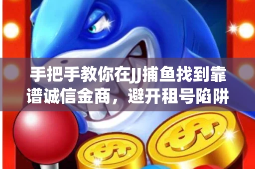 手把手教你在JJ捕鱼找到靠谱诚信金商，避开租号陷阱