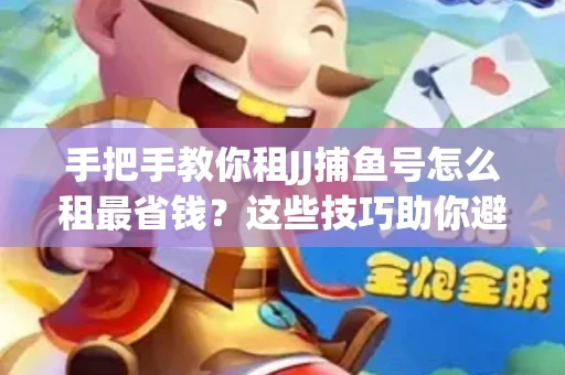 手把手教你租JJ捕鱼号怎么租最省钱？这些技巧助你避开大坑