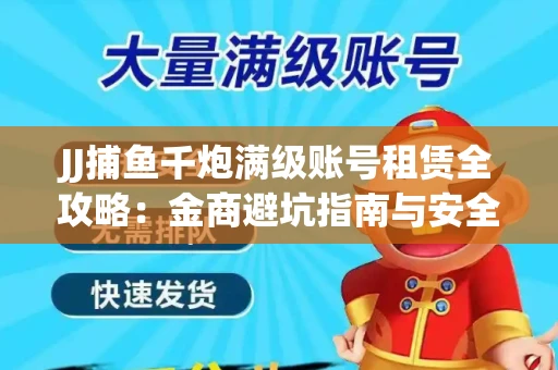 JJ捕鱼千炮满级账号租赁全攻略：金商避坑指南与安全租号技巧