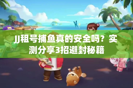 JJ租号捕鱼真的安全吗？实测分享3招避封秘籍