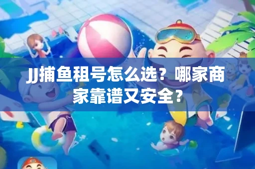 JJ捕鱼租号怎么选？哪家商家靠谱又安全？