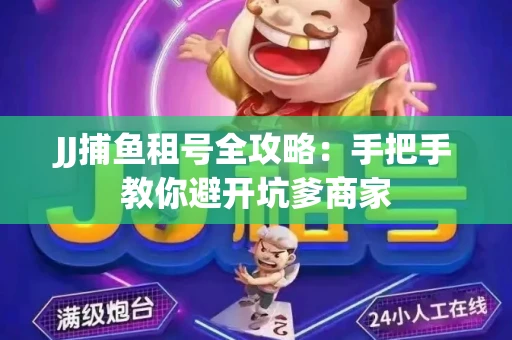 JJ捕鱼租号全攻略：手把手教你避开坑爹商家