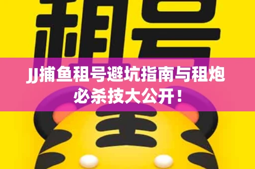 JJ捕鱼租号避坑指南与租炮必杀技大公开！