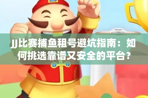 JJ比赛捕鱼租号避坑指南：如何挑选靠谱又安全的平台？