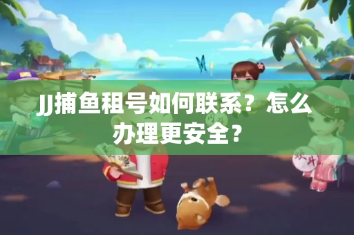 JJ捕鱼租号如何联系？怎么办理更安全？