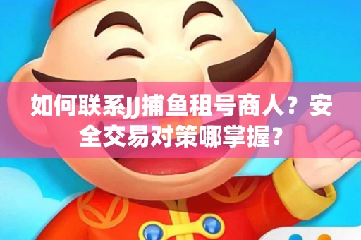 如何联系JJ捕鱼租号商人？安全交易对策哪掌握？