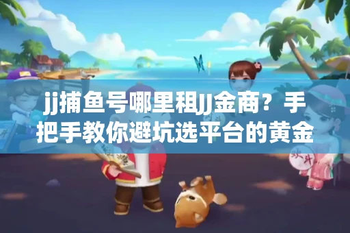 jj捕鱼号哪里租JJ金商？手把手教你避坑选平台的黄金法则