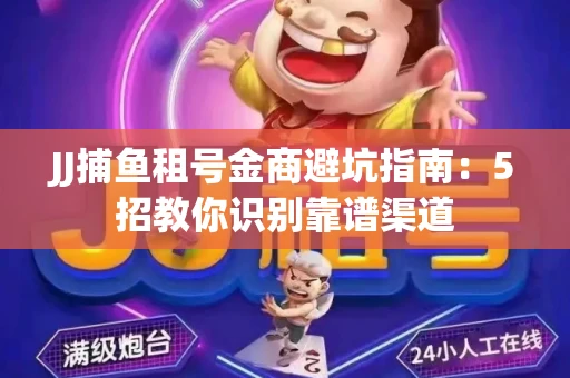 JJ捕鱼租号金商避坑指南：5招教你识别靠谱渠道