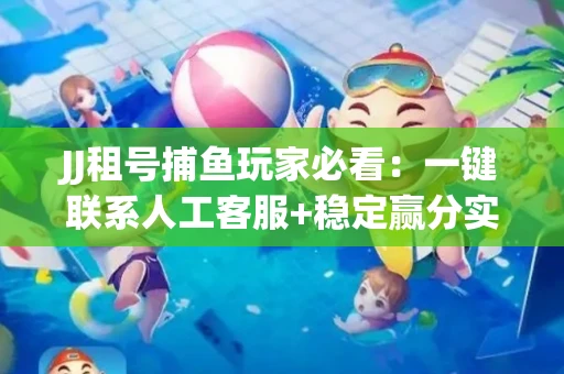 JJ租号捕鱼玩家必看：一键联系人工客服+稳定赢分实操指南