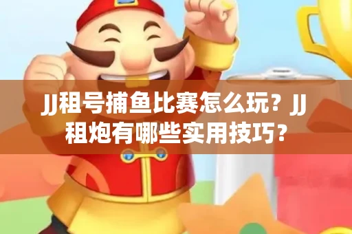 JJ租号捕鱼比赛怎么玩？JJ租炮有哪些实用技巧？