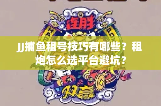 JJ捕鱼租号技巧有哪些？租炮怎么选平台避坑？