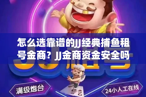 怎么选靠谱的JJ经典捕鱼租号金商？JJ金商资金安全吗