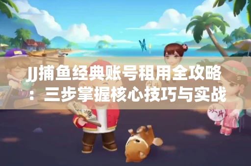 JJ捕鱼经典账号租用全攻略：三步掌握核心技巧与实战心得