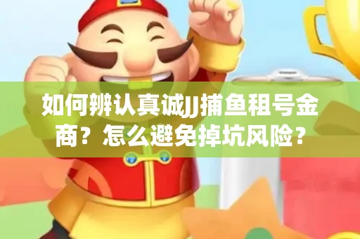 如何辨认真诚JJ捕鱼租号金商？怎么避免掉坑风险？