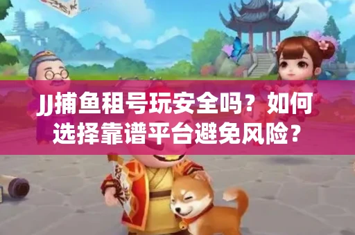 JJ捕鱼租号玩安全吗？如何选择靠谱平台避免风险？
