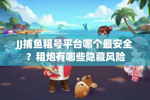 JJ捕鱼租号平台哪个最安全？租炮有哪些隐藏风险