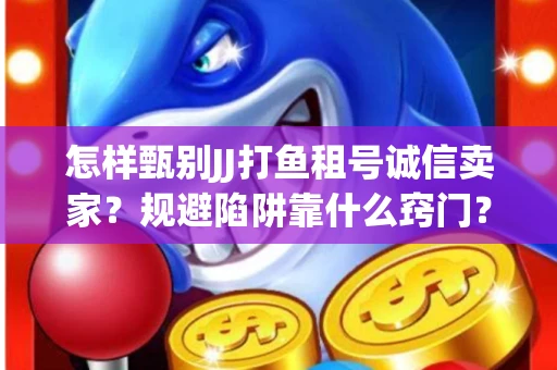 怎样甄别JJ打鱼租号诚信卖家？规避陷阱靠什么窍门？