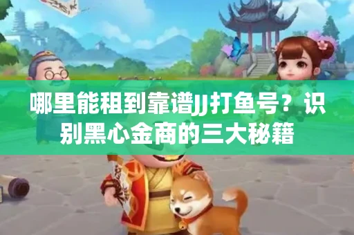 哪里能租到靠谱JJ打鱼号？识别黑心金商的三大秘籍