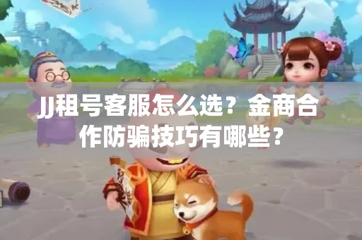 JJ租号客服怎么选？金商合作防骗技巧有哪些？