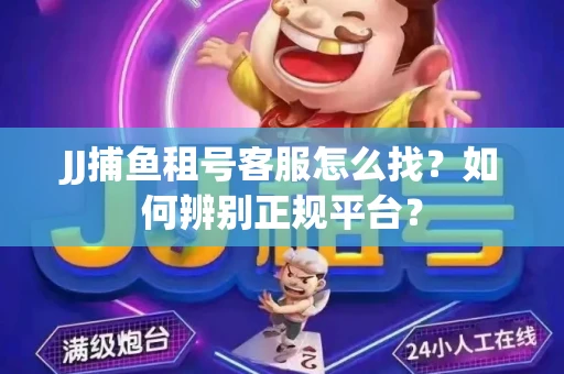 JJ捕鱼租号客服怎么找？如何辨别正规平台？