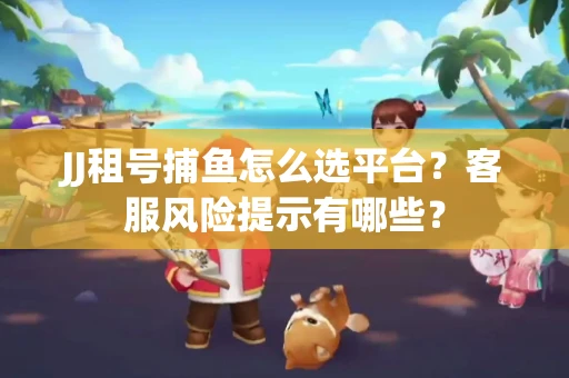 JJ租号捕鱼怎么选平台？客服风险提示有哪些？