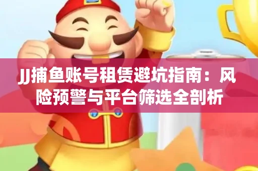 JJ捕鱼账号租赁避坑指南：风险预警与平台筛选全剖析