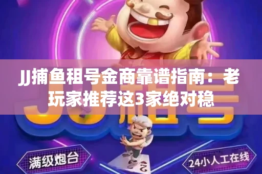 JJ捕鱼租号金商靠谱指南：老玩家推荐这3家绝对稳