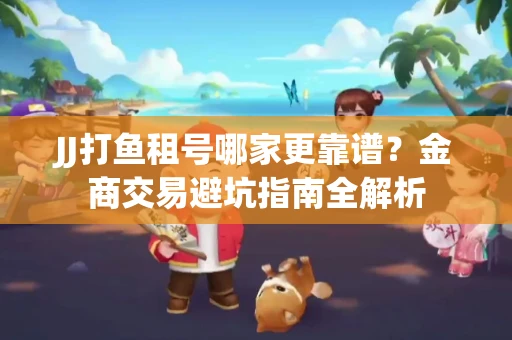 JJ打鱼租号哪家更靠谱？金商交易避坑指南全解析