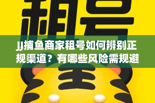 JJ捕鱼商家租号如何辨别正规渠道？有哪些风险需规避？