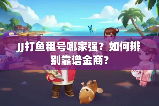 JJ打鱼租号哪家强？如何辨别靠谱金商？