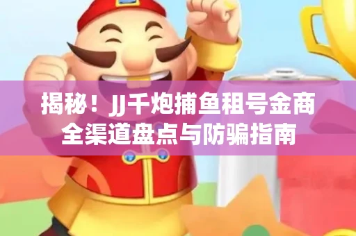 揭秘！JJ千炮捕鱼租号金商全渠道盘点与防骗指南