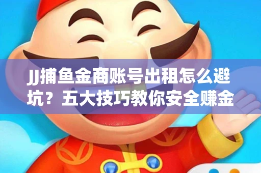 JJ捕鱼金商账号出租怎么避坑？五大技巧教你安全赚金币