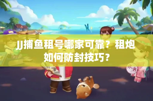 JJ捕鱼租号哪家可靠？租炮如何防封技巧？