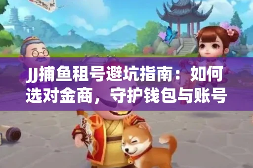 JJ捕鱼租号避坑指南：如何选对金商，守护钱包与账号安全
