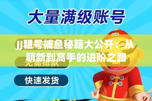 JJ租号捕鱼秘籍大公开：从萌新到高手的进阶之路