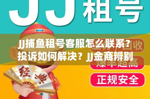 JJ捕鱼租号客服怎么联系？投诉如何解决？JJ金商辨别技巧有哪些？