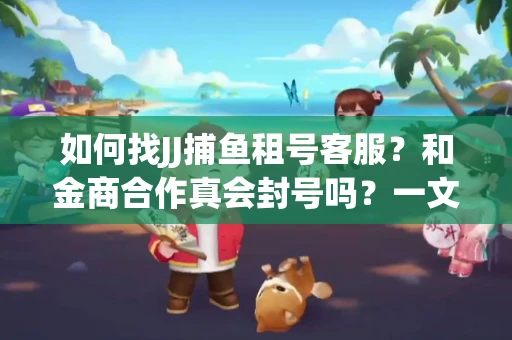 如何找JJ捕鱼租号客服？和金商合作真会封号吗？一文讲透避坑指南