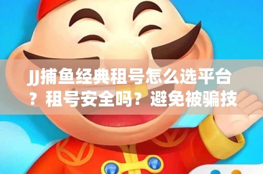 JJ捕鱼经典租号怎么选平台？租号安全吗？避免被骗技巧