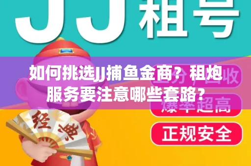 如何挑选JJ捕鱼金商？租炮服务要注意哪些套路？