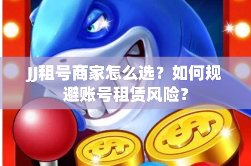 JJ租号商家怎么选？如何规避账号租赁风险？