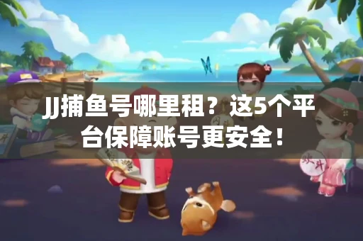 JJ捕鱼号哪里租？这5个平台保障账号更安全！