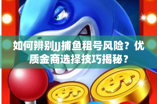 如何辨别JJ捕鱼租号风险？优质金商选择技巧揭秘？