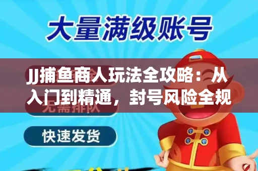 JJ捕鱼商人玩法全攻略：从入门到精通，封号风险全规避