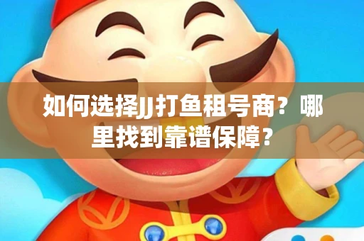 如何选择JJ打鱼租号商？哪里找到靠谱保障？